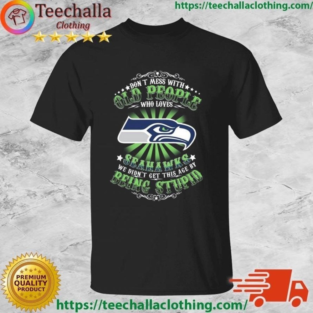 Dont Mess With Old People Seahawks Didnt Get This Age By Being Stupid Shirt